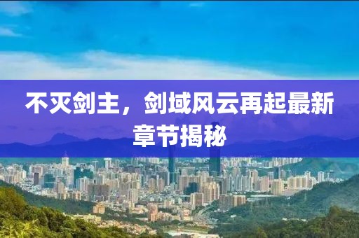 不灭剑主，剑域风云再起最新章节揭秘