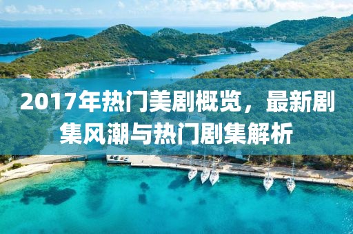 2017年热门美剧概览，最新剧集风潮与热门剧集解析