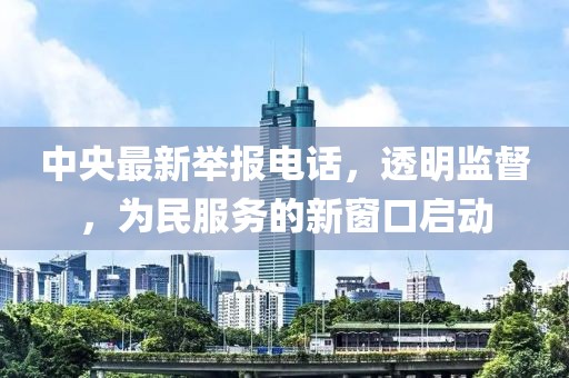 中央最新举报电话，透明监督，为民服务的新窗口启动