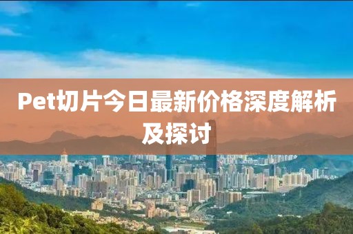 Pet切片今日最新价格深度解析及探讨