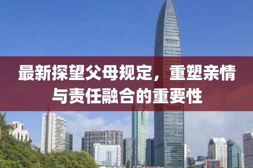 最新探望父母规定，重塑亲情与责任融合的重要性