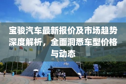 宝骏汽车最新报价及市场趋势深度解析，全面洞悉车型价格与动态