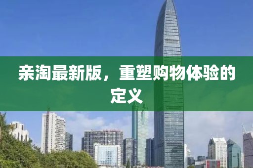 亲淘最新版，重塑购物体验的定义