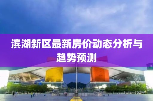 滨湖新区最新房价动态分析与趋势预测