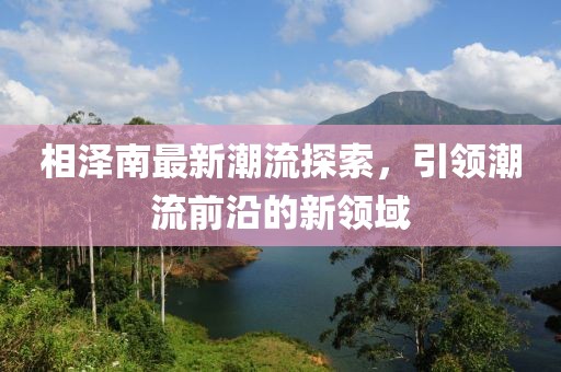 相泽南最新潮流探索，引领潮流前沿的新领域