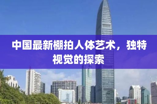 中国最新棚拍人体艺术，独特视觉的探索
