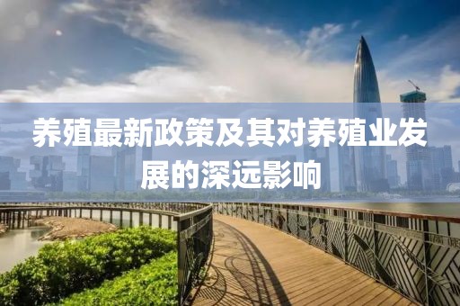 养殖最新政策及其对养殖业发展的深远影响