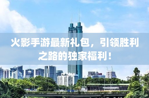 火影手游最新礼包，引领胜利之路的独家福利！