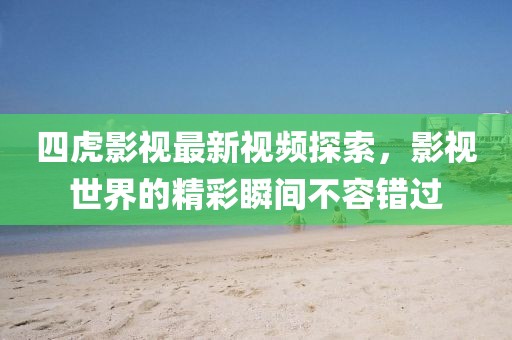 四虎影视最新视频探索，影视世界的精彩瞬间不容错过