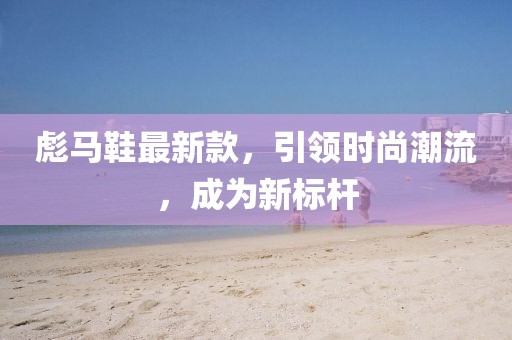 彪马鞋最新款，引领时尚潮流，成为新标杆