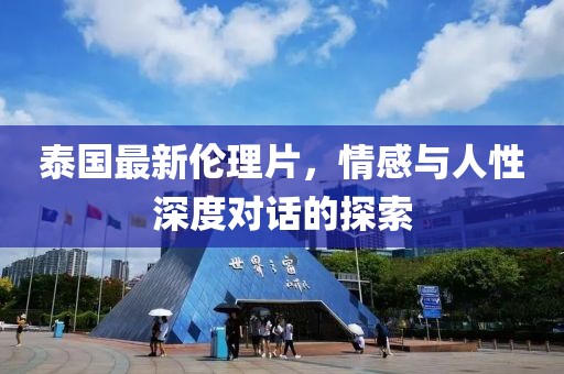 泰国最新伦理片，情感与人性深度对话的探索