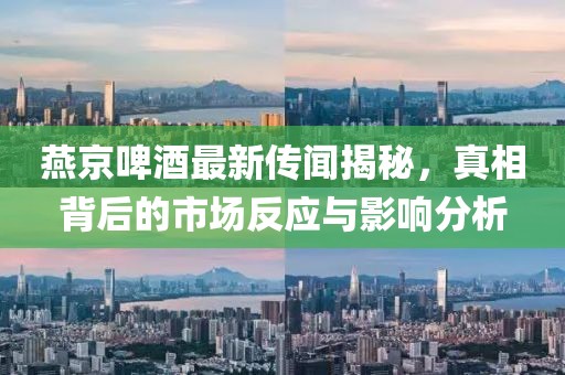 燕京啤酒最新传闻揭秘，真相背后的市场反应与影响分析