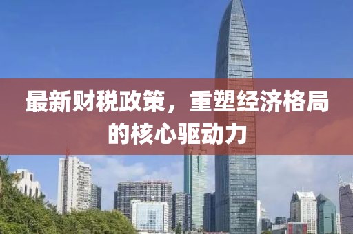 最新财税政策，重塑经济格局的核心驱动力