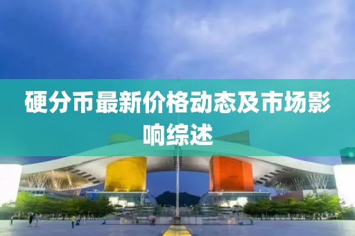 硬分币最新价格动态及市场影响综述