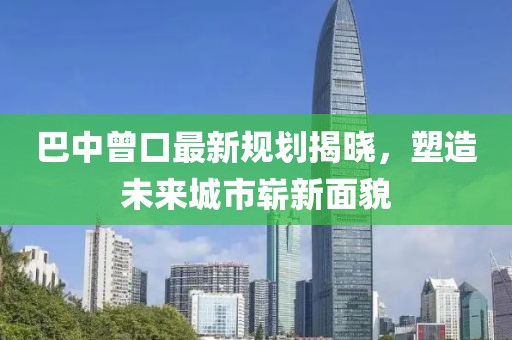 巴中曾口最新规划揭晓，塑造未来城市崭新面貌