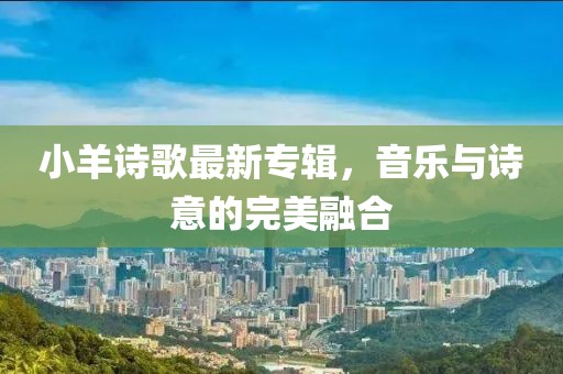 小羊诗歌最新专辑，音乐与诗意的完美融合