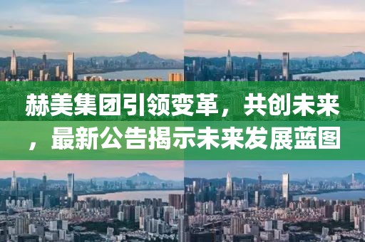 赫美集团引领变革，共创未来，最新公告揭示未来发展蓝图