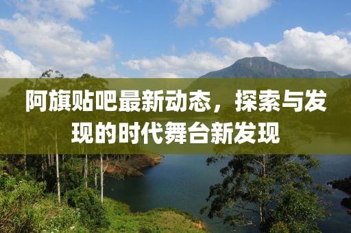 阿旗贴吧最新动态，探索与发现的时代舞台新发现
