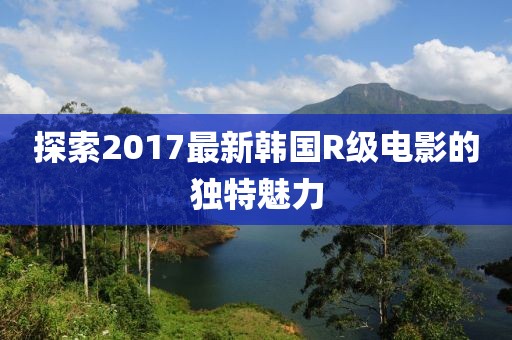 探索2017最新韩国R级电影的独特魅力