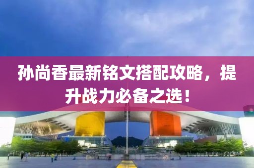 孙尚香最新铭文搭配攻略，提升战力必备之选！