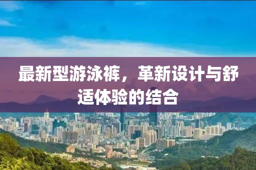最新型游泳裤，革新设计与舒适体验的结合