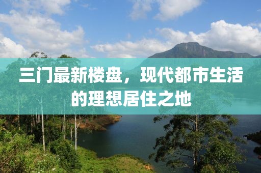 三门最新楼盘，现代都市生活的理想居住之地
