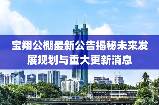 宝翔公棚最新公告揭秘未来发展规划与重大更新消息