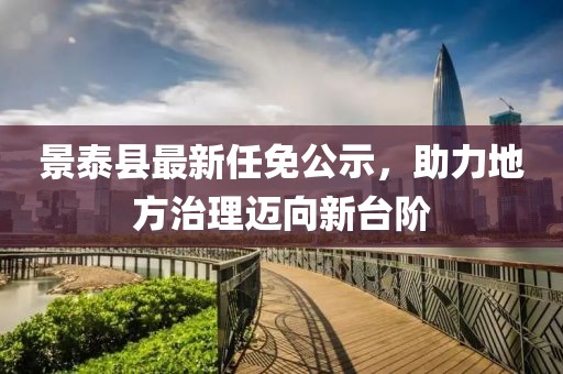 景泰县最新任免公示，助力地方治理迈向新台阶