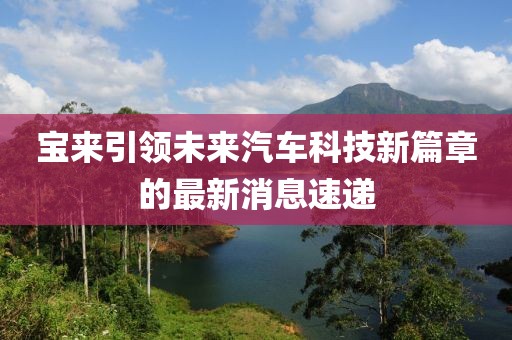 宝来引领未来汽车科技新篇章的最新消息速递