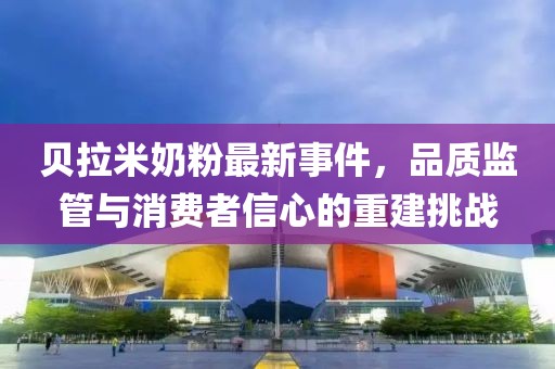 贝拉米奶粉最新事件，品质监管与消费者信心的重建挑战
