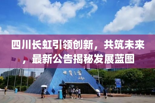 四川长虹引领创新，共筑未来，最新公告揭秘发展蓝图