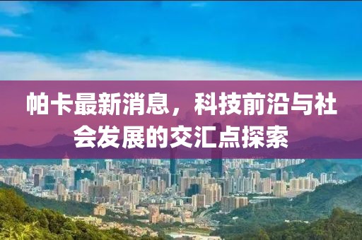 帕卡最新消息，科技前沿与社会发展的交汇点探索