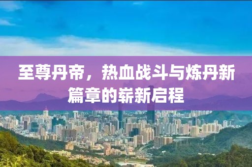 至尊丹帝，热血战斗与炼丹新篇章的崭新启程