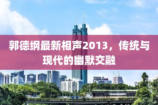 郭德纲最新相声2013，传统与现代的幽默交融