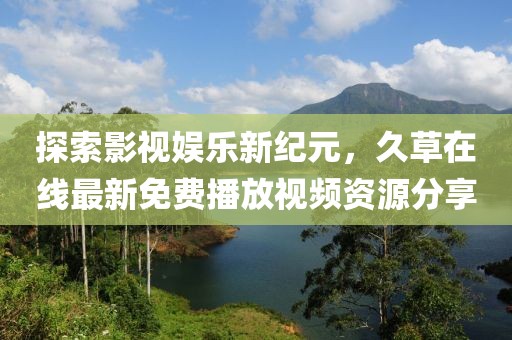 探索影视娱乐新纪元，久草在线最新免费播放视频资源分享