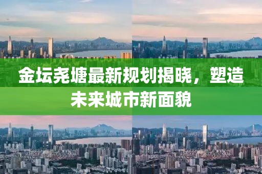 金坛尧塘最新规划揭晓，塑造未来城市新面貌