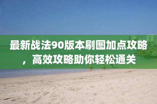 最新战法90版本刷图加点攻略，高效攻略助你轻松通关