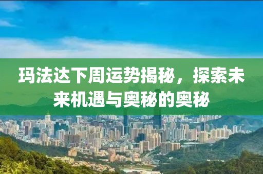 玛法达下周运势揭秘，探索未来机遇与奥秘的奥秘