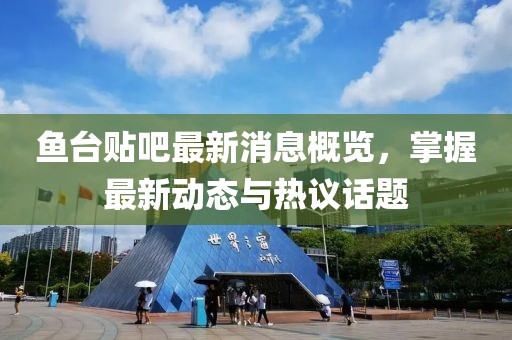 鱼台贴吧最新消息概览，掌握最新动态与热议话题