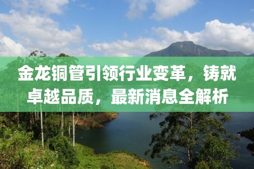 金龙铜管引领行业变革，铸就卓越品质，最新消息全解析