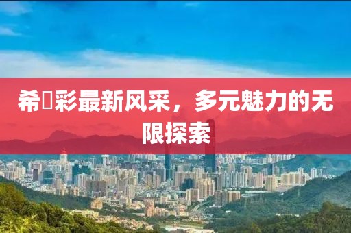 希咲彩最新风采，多元魅力的无限探索