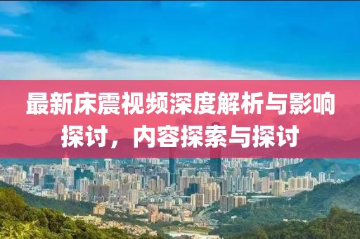 最新床震视频深度解析与影响探讨，内容探索与探讨