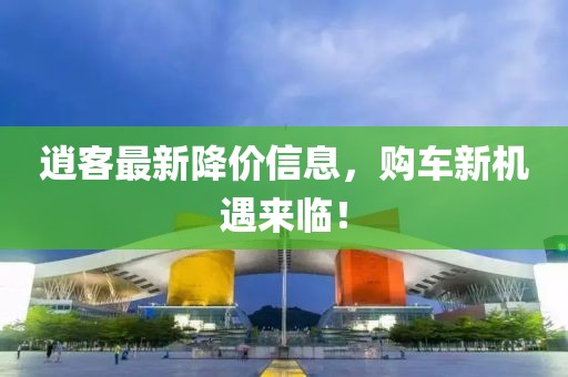 逍客最新降价信息，购车新机遇来临！