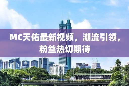 MC天佑最新视频，潮流引领，粉丝热切期待