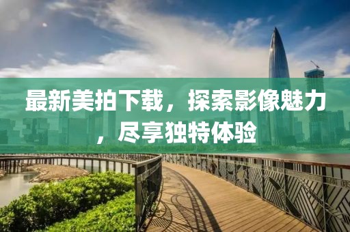 最新美拍下载，探索影像魅力，尽享独特体验