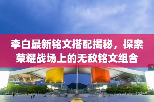 李白最新铭文搭配揭秘，探索荣耀战场上的无敌铭文组合