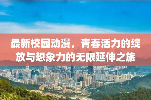 最新校园动漫，青春活力的绽放与想象力的无限延伸之旅