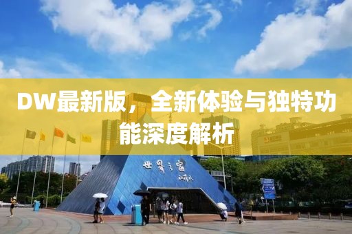 DW最新版，全新体验与独特功能深度解析