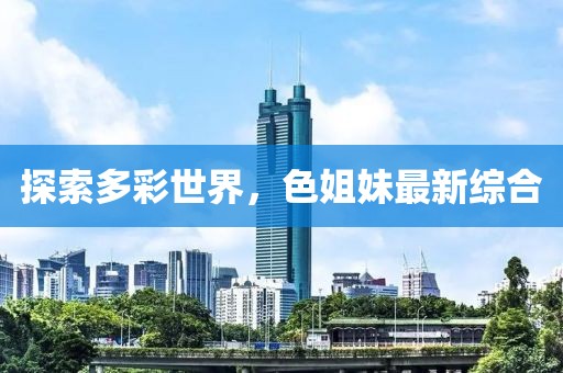探索多彩世界，色姐妹最新综合