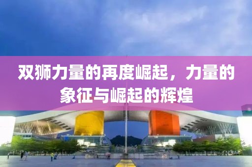 双狮力量的再度崛起，力量的象征与崛起的辉煌